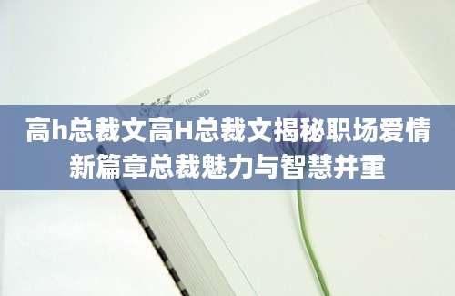 高h总裁文高H总裁文揭秘职场爱情新篇章总裁魅力与智慧并重