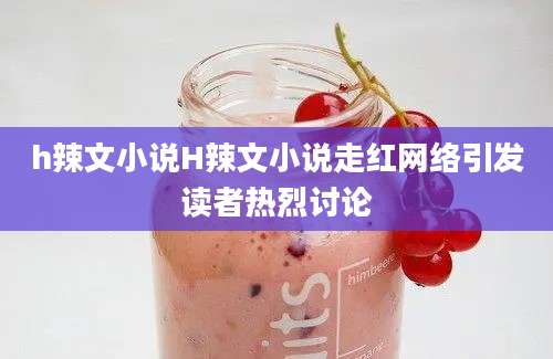 h辣文小说H辣文小说走红网络引发读者热烈讨论