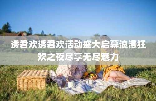 诱君欢诱君欢活动盛大启幕浪漫狂欢之夜尽享无尽魅力