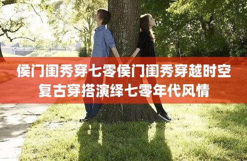 侯门闺秀穿七零侯门闺秀穿越时空复古穿搭演绎七零年代风情