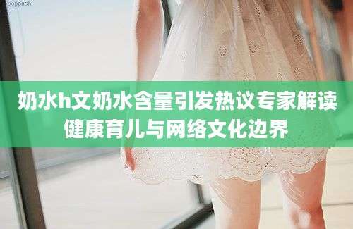 奶水h文奶水含量引发热议专家解读健康育儿与网络文化边界