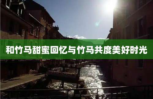 和竹马甜蜜回忆与竹马共度美好时光