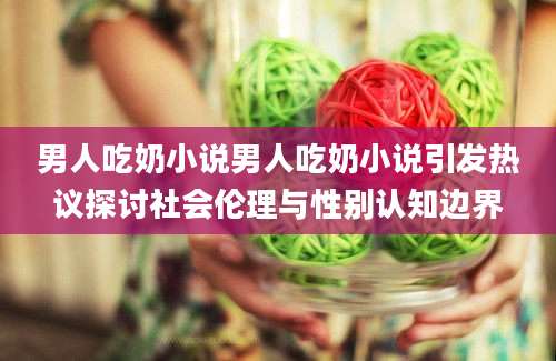 男人吃奶小说男人吃奶小说引发热议探讨社会伦理与性别认知边界