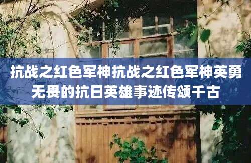 抗战之红色军神抗战之红色军神英勇无畏的抗日英雄事迹传颂千古