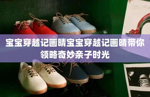 宝宝穿越记画晴宝宝穿越记画晴带你领略奇妙亲子时光