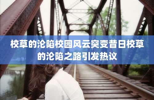 校草的沦陷校园风云突变昔日校草的沦陷之路引发热议