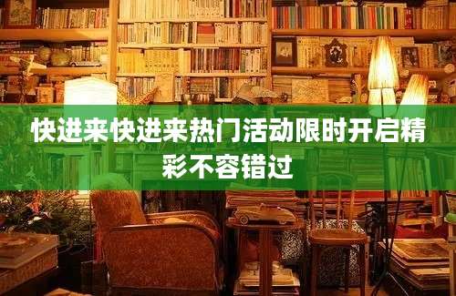 快进来快进来热门活动限时开启精彩不容错过