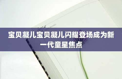 宝贝凝儿宝贝凝儿闪耀登场成为新一代童星焦点