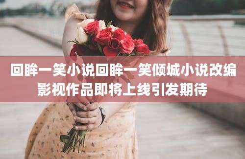 回眸一笑小说回眸一笑倾城小说改编影视作品即将上线引发期待