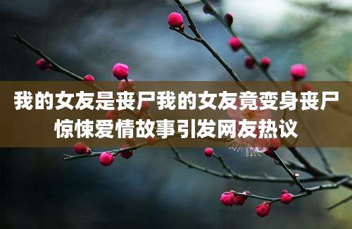 我的女友是丧尸我的女友竟变身丧尸惊悚爱情故事引发网友热议