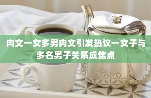 肉文一女多男肉文引发热议一女子与多名男子关系成焦点