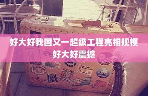 好大好我国又一超级工程亮相规模好大好震撼