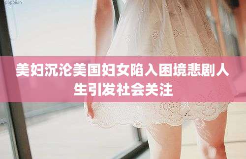 美妇沉沦美国妇女陷入困境悲剧人生引发社会关注