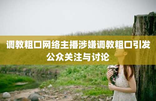 调教粗口网络主播涉嫌调教粗口引发公众关注与讨论