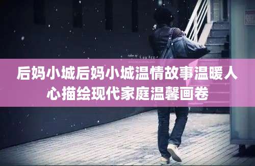 后妈小城后妈小城温情故事温暖人心描绘现代家庭温馨画卷