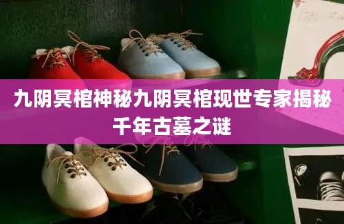 九阴冥棺神秘九阴冥棺现世专家揭秘千年古墓之谜