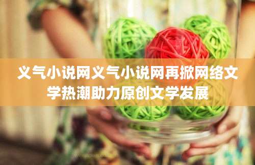 义气小说网义气小说网再掀网络文学热潮助力原创文学发展