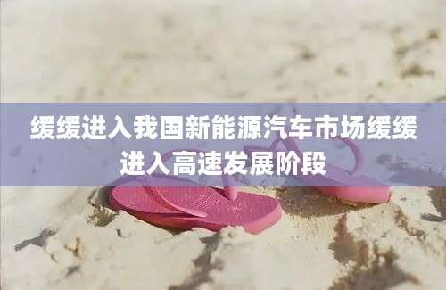 缓缓进入我国新能源汽车市场缓缓进入高速发展阶段