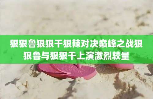 狠狠鲁狠狠干狠辣对决巅峰之战狠狠鲁与狠狠干上演激烈较量