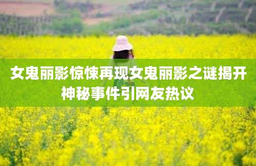 女鬼丽影惊悚再现女鬼丽影之谜揭开神秘事件引网友热议