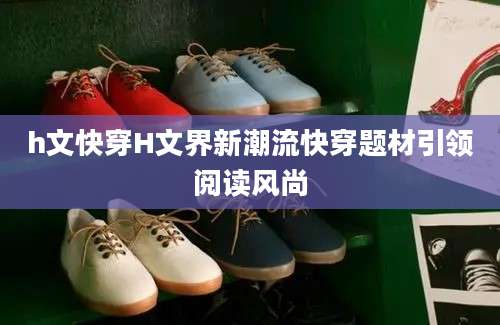 h文快穿H文界新潮流快穿题材引领阅读风尚