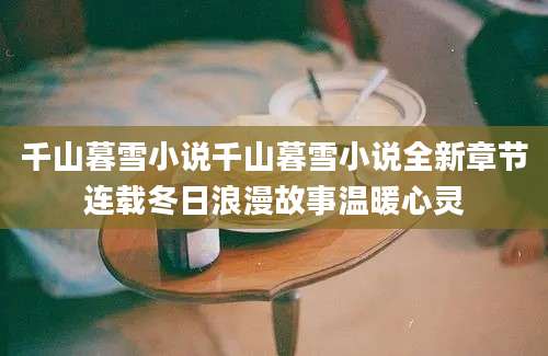 千山暮雪小说千山暮雪小说全新章节连载冬日浪漫故事温暖心灵