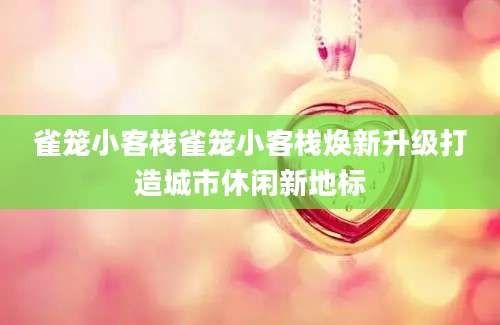 雀笼小客栈雀笼小客栈焕新升级打造城市休闲新地标