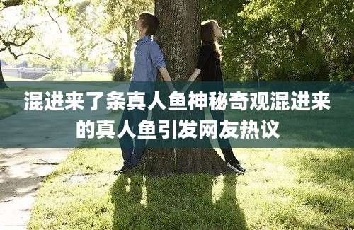 混进来了条真人鱼神秘奇观混进来的真人鱼引发网友热议