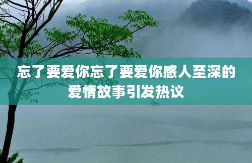 忘了要爱你忘了要爱你感人至深的爱情故事引发热议