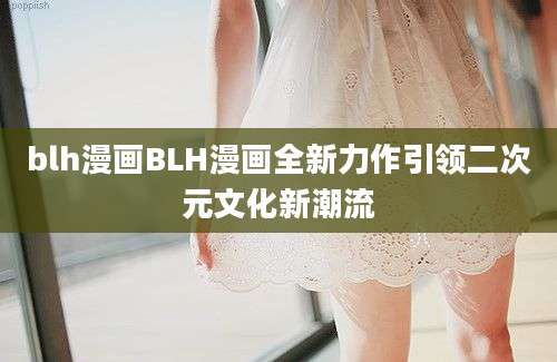 blh漫画BLH漫画全新力作引领二次元文化新潮流