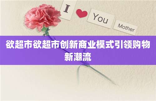 欲超市欲超市创新商业模式引领购物新潮流