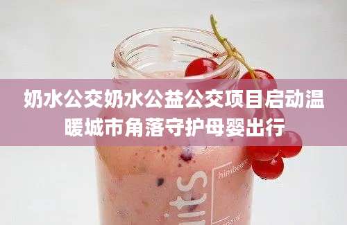 奶水公交奶水公益公交项目启动温暖城市角落守护母婴出行