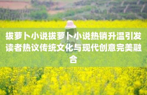 拔萝卜小说拔萝卜小说热销升温引发读者热议传统文化与现代创意完美融合