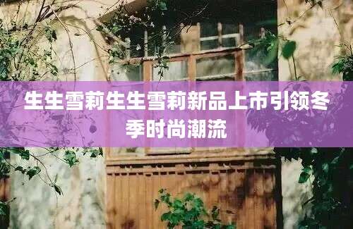 生生雪莉生生雪莉新品上市引领冬季时尚潮流
