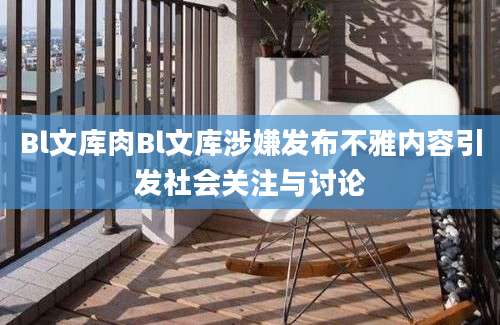 Bl文库肉Bl文库涉嫌发布不雅内容引发社会关注与讨论