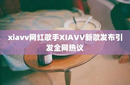 xiavv网红歌手XIAVV新歌发布引发全网热议