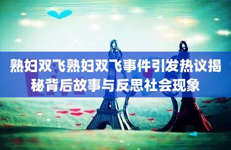 熟妇双飞熟妇双飞事件引发热议揭秘背后故事与反思社会现象