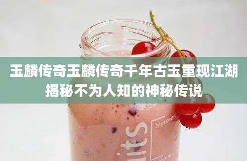 玉麟传奇玉麟传奇千年古玉重现江湖揭秘不为人知的神秘传说