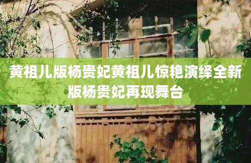 黄祖儿版杨贵妃黄祖儿惊艳演绎全新版杨贵妃再现舞台