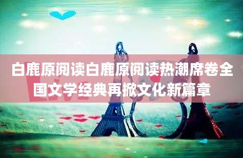 白鹿原阅读白鹿原阅读热潮席卷全国文学经典再掀文化新篇章