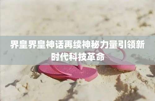 界皇界皇神话再续神秘力量引领新时代科技革命
