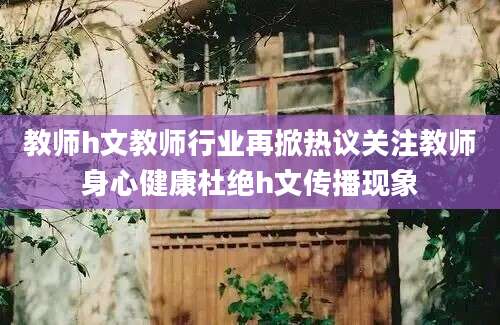 教师h文教师行业再掀热议关注教师身心健康杜绝h文传播现象