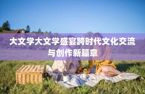 大文学大文学盛宴跨时代文化交流与创作新篇章