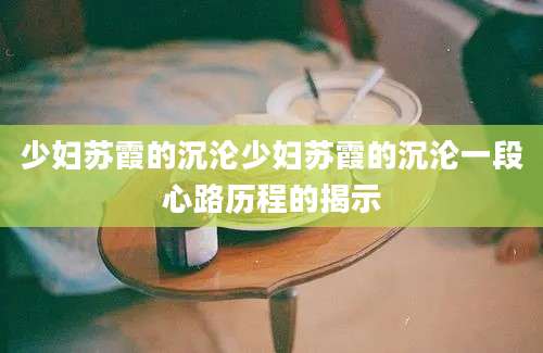 少妇苏霞的沉沦少妇苏霞的沉沦一段心路历程的揭示