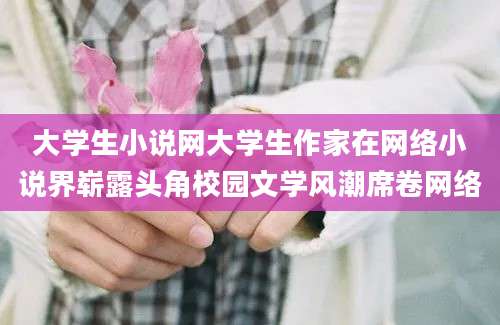 大学生小说网大学生作家在网络小说界崭露头角校园文学风潮席卷网络