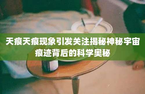 天痕天痕现象引发关注揭秘神秘宇宙痕迹背后的科学奥秘