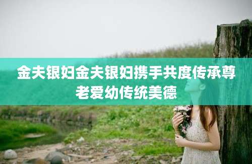 金夫银妇金夫银妇携手共度传承尊老爱幼传统美德