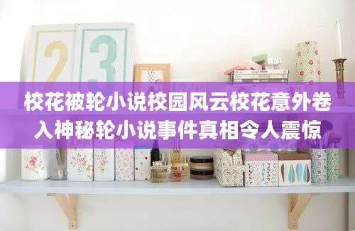 校花被轮小说校园风云校花意外卷入神秘轮小说事件真相令人震惊