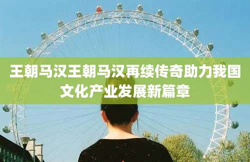 王朝马汉王朝马汉再续传奇助力我国文化产业发展新篇章