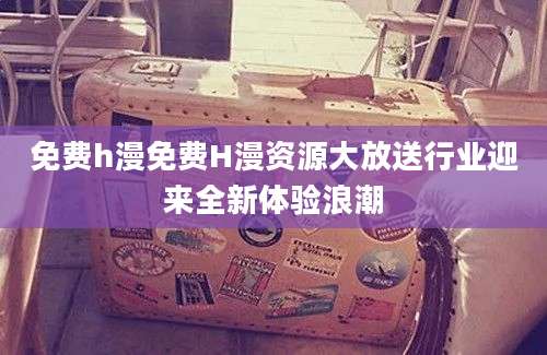 免费h漫免费H漫资源大放送行业迎来全新体验浪潮